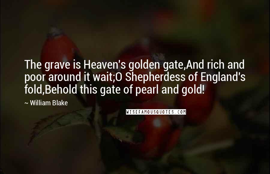 William Blake Quotes: The grave is Heaven's golden gate,And rich and poor around it wait;O Shepherdess of England's fold,Behold this gate of pearl and gold!