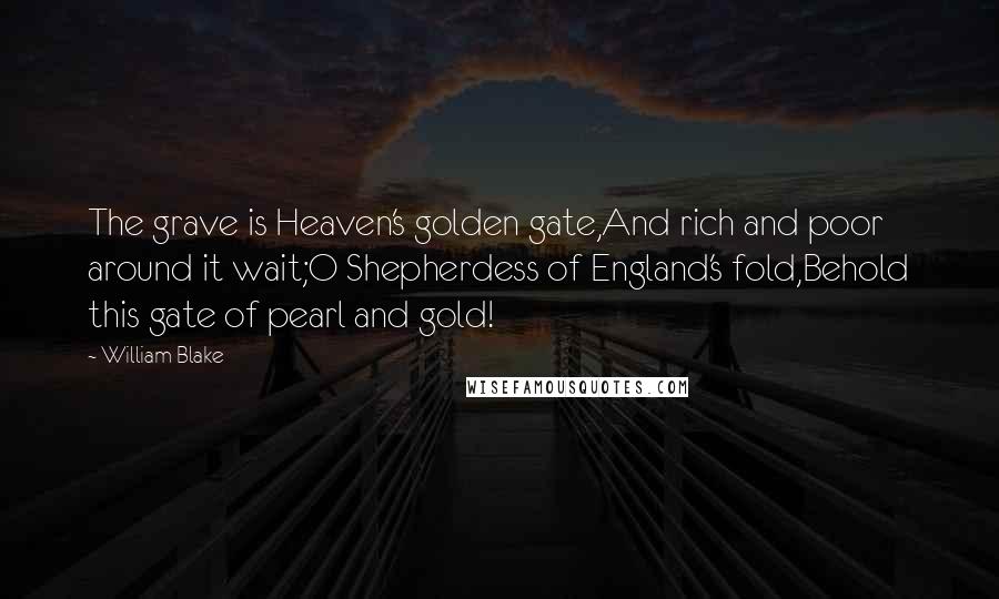 William Blake Quotes: The grave is Heaven's golden gate,And rich and poor around it wait;O Shepherdess of England's fold,Behold this gate of pearl and gold!