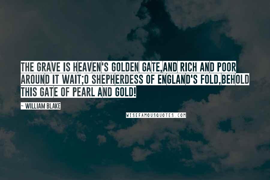 William Blake Quotes: The grave is Heaven's golden gate,And rich and poor around it wait;O Shepherdess of England's fold,Behold this gate of pearl and gold!