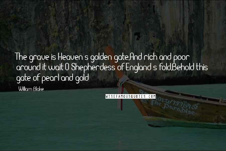 William Blake Quotes: The grave is Heaven's golden gate,And rich and poor around it wait;O Shepherdess of England's fold,Behold this gate of pearl and gold!