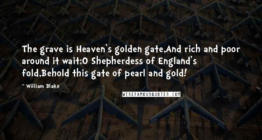 William Blake Quotes: The grave is Heaven's golden gate,And rich and poor around it wait;O Shepherdess of England's fold,Behold this gate of pearl and gold!