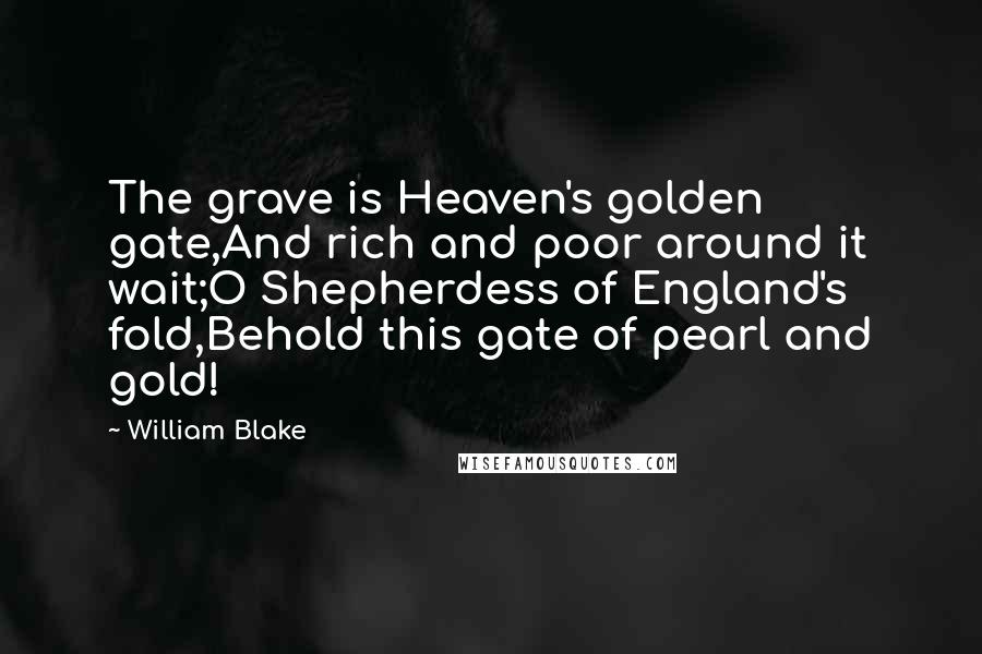 William Blake Quotes: The grave is Heaven's golden gate,And rich and poor around it wait;O Shepherdess of England's fold,Behold this gate of pearl and gold!