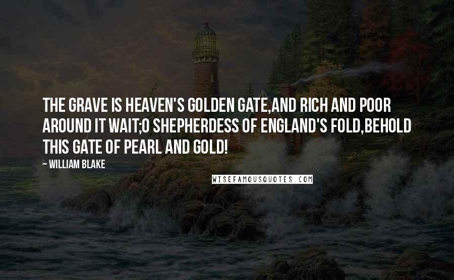 William Blake Quotes: The grave is Heaven's golden gate,And rich and poor around it wait;O Shepherdess of England's fold,Behold this gate of pearl and gold!