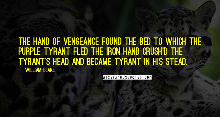 William Blake Quotes: The hand of Vengeance found the Bed To which the Purple Tyrant fled The iron hand crush'd the tyrant's head And became Tyrant in his stead.