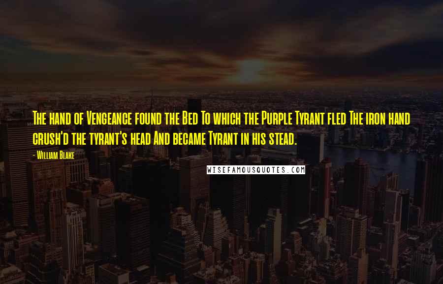 William Blake Quotes: The hand of Vengeance found the Bed To which the Purple Tyrant fled The iron hand crush'd the tyrant's head And became Tyrant in his stead.