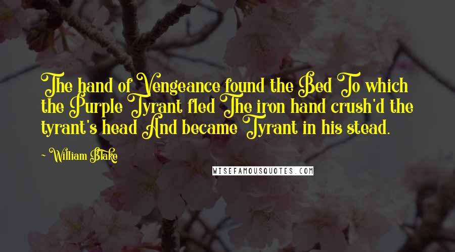 William Blake Quotes: The hand of Vengeance found the Bed To which the Purple Tyrant fled The iron hand crush'd the tyrant's head And became Tyrant in his stead.