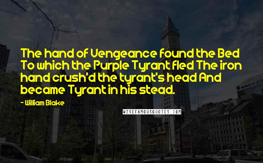 William Blake Quotes: The hand of Vengeance found the Bed To which the Purple Tyrant fled The iron hand crush'd the tyrant's head And became Tyrant in his stead.