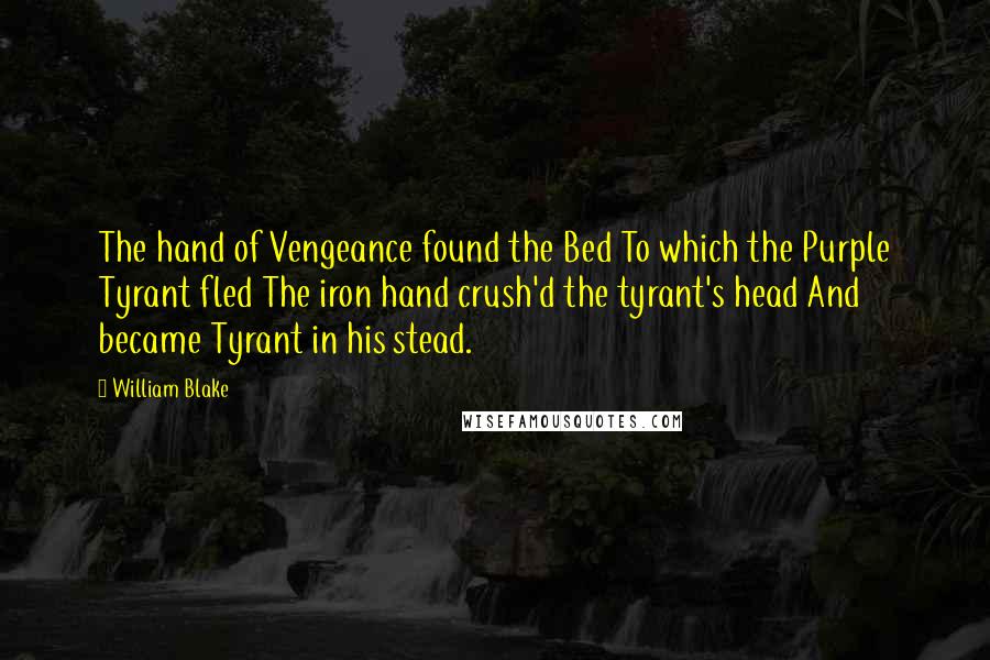William Blake Quotes: The hand of Vengeance found the Bed To which the Purple Tyrant fled The iron hand crush'd the tyrant's head And became Tyrant in his stead.