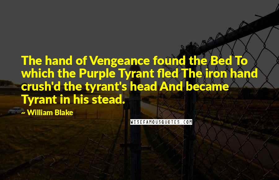 William Blake Quotes: The hand of Vengeance found the Bed To which the Purple Tyrant fled The iron hand crush'd the tyrant's head And became Tyrant in his stead.