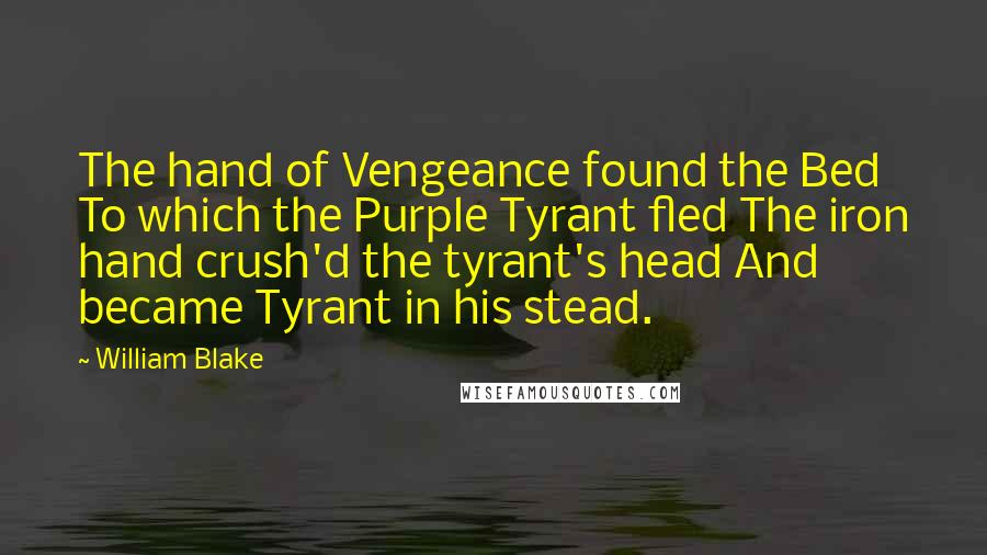 William Blake Quotes: The hand of Vengeance found the Bed To which the Purple Tyrant fled The iron hand crush'd the tyrant's head And became Tyrant in his stead.