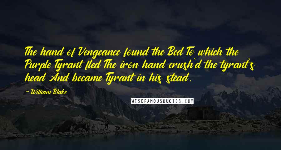 William Blake Quotes: The hand of Vengeance found the Bed To which the Purple Tyrant fled The iron hand crush'd the tyrant's head And became Tyrant in his stead.