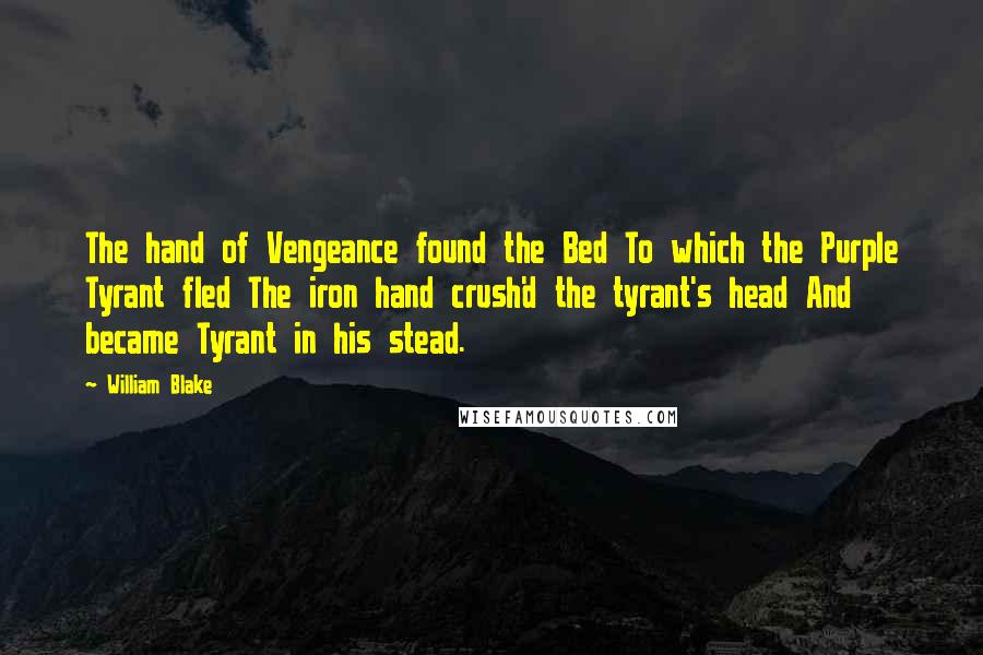 William Blake Quotes: The hand of Vengeance found the Bed To which the Purple Tyrant fled The iron hand crush'd the tyrant's head And became Tyrant in his stead.