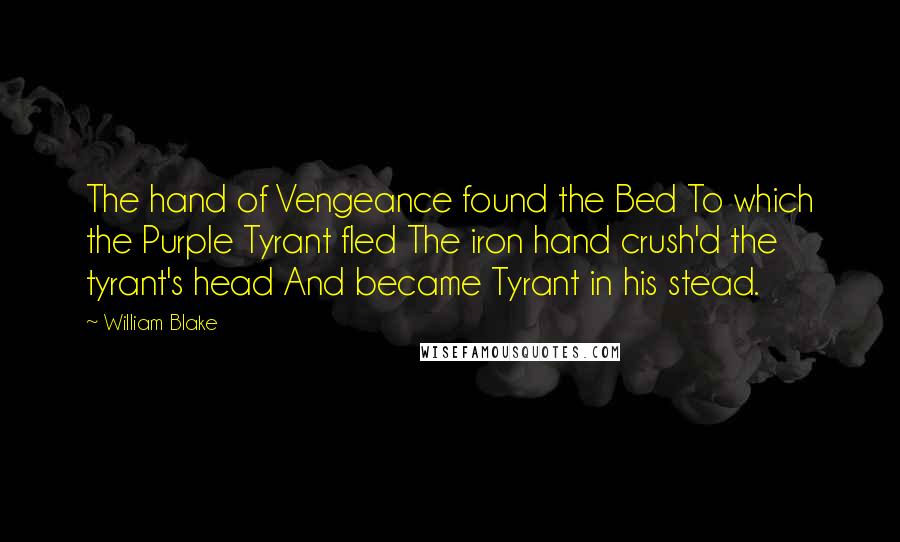 William Blake Quotes: The hand of Vengeance found the Bed To which the Purple Tyrant fled The iron hand crush'd the tyrant's head And became Tyrant in his stead.