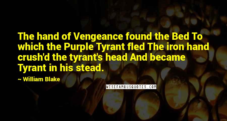 William Blake Quotes: The hand of Vengeance found the Bed To which the Purple Tyrant fled The iron hand crush'd the tyrant's head And became Tyrant in his stead.