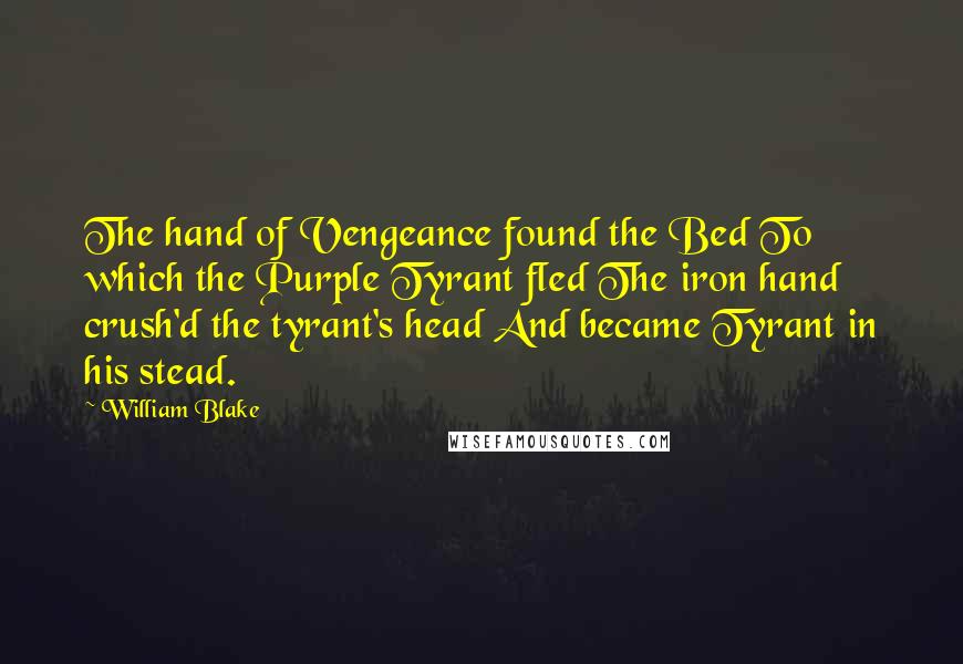 William Blake Quotes: The hand of Vengeance found the Bed To which the Purple Tyrant fled The iron hand crush'd the tyrant's head And became Tyrant in his stead.