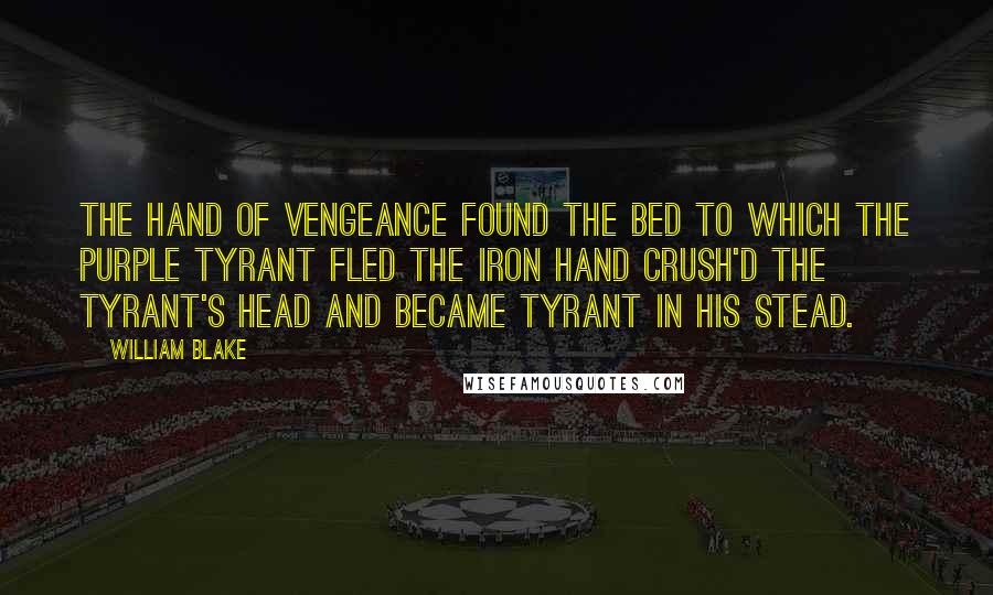 William Blake Quotes: The hand of Vengeance found the Bed To which the Purple Tyrant fled The iron hand crush'd the tyrant's head And became Tyrant in his stead.