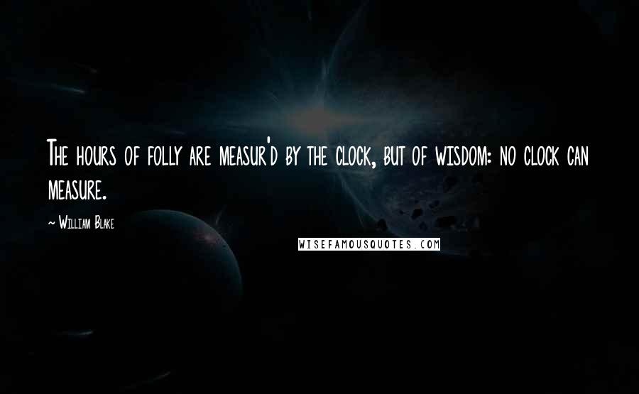 William Blake Quotes: The hours of folly are measur'd by the clock, but of wisdom: no clock can measure.