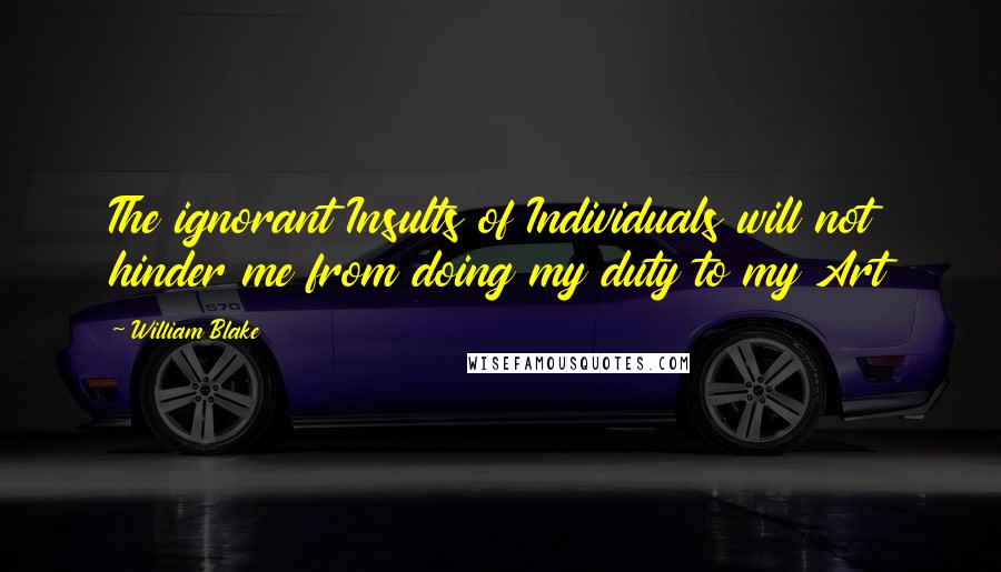 William Blake Quotes: The ignorant Insults of Individuals will not hinder me from doing my duty to my Art