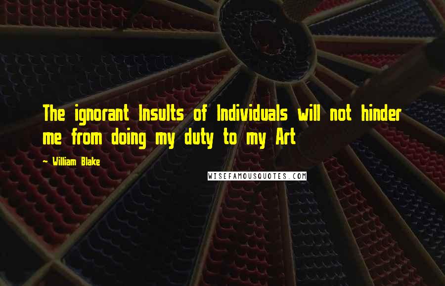 William Blake Quotes: The ignorant Insults of Individuals will not hinder me from doing my duty to my Art
