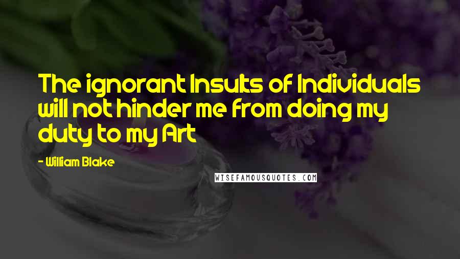 William Blake Quotes: The ignorant Insults of Individuals will not hinder me from doing my duty to my Art