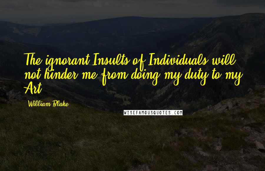 William Blake Quotes: The ignorant Insults of Individuals will not hinder me from doing my duty to my Art
