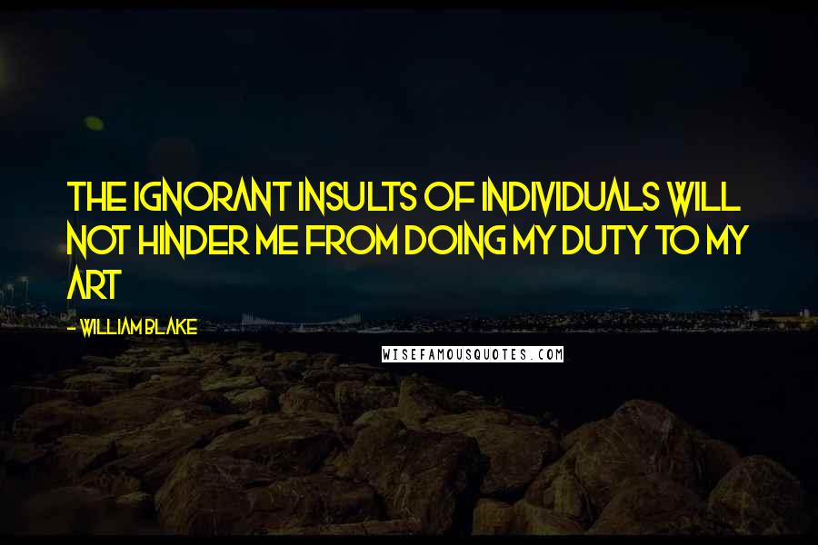 William Blake Quotes: The ignorant Insults of Individuals will not hinder me from doing my duty to my Art