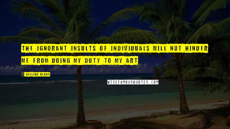 William Blake Quotes: The ignorant Insults of Individuals will not hinder me from doing my duty to my Art