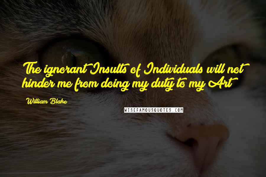 William Blake Quotes: The ignorant Insults of Individuals will not hinder me from doing my duty to my Art