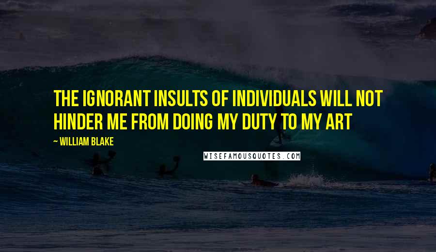 William Blake Quotes: The ignorant Insults of Individuals will not hinder me from doing my duty to my Art