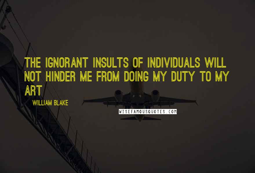 William Blake Quotes: The ignorant Insults of Individuals will not hinder me from doing my duty to my Art