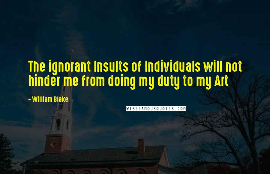 William Blake Quotes: The ignorant Insults of Individuals will not hinder me from doing my duty to my Art