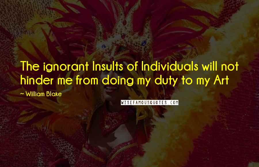 William Blake Quotes: The ignorant Insults of Individuals will not hinder me from doing my duty to my Art