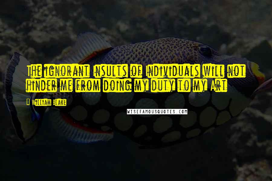 William Blake Quotes: The ignorant Insults of Individuals will not hinder me from doing my duty to my Art
