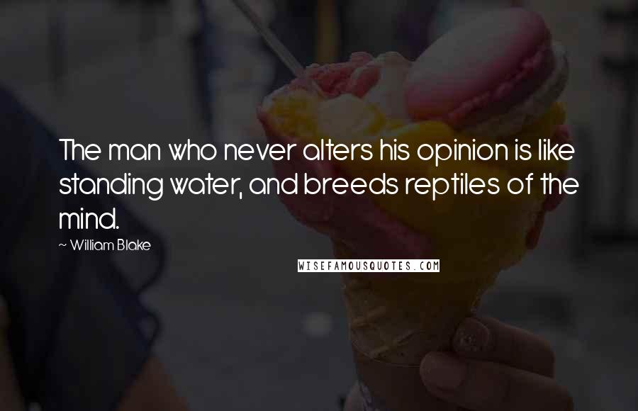 William Blake Quotes: The man who never alters his opinion is like standing water, and breeds reptiles of the mind.