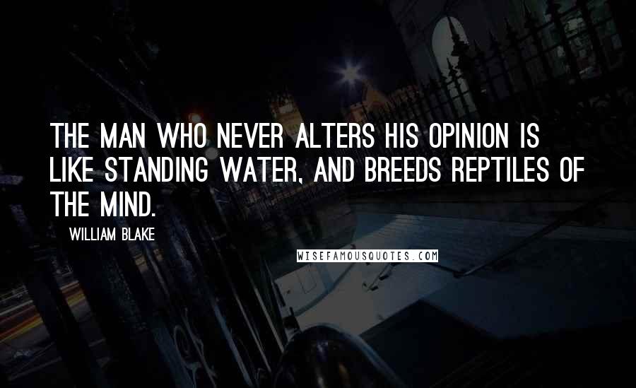 William Blake Quotes: The man who never alters his opinion is like standing water, and breeds reptiles of the mind.