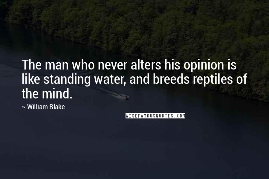 William Blake Quotes: The man who never alters his opinion is like standing water, and breeds reptiles of the mind.