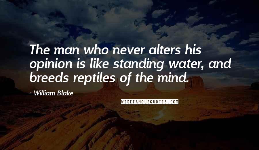 William Blake Quotes: The man who never alters his opinion is like standing water, and breeds reptiles of the mind.