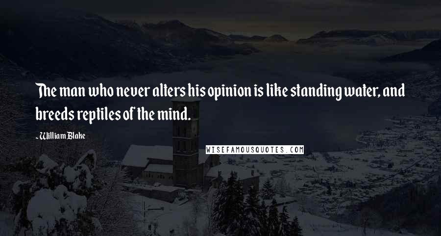 William Blake Quotes: The man who never alters his opinion is like standing water, and breeds reptiles of the mind.