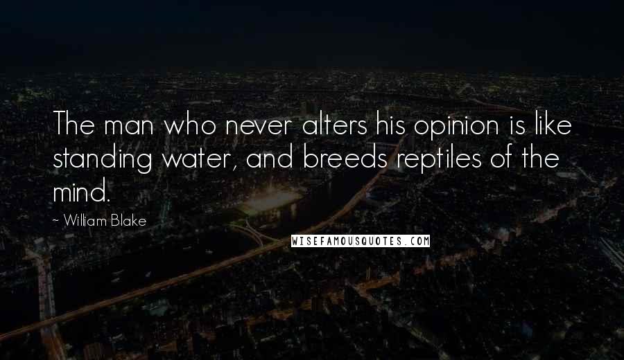 William Blake Quotes: The man who never alters his opinion is like standing water, and breeds reptiles of the mind.