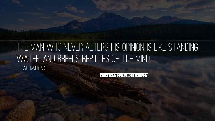 William Blake Quotes: The man who never alters his opinion is like standing water, and breeds reptiles of the mind.