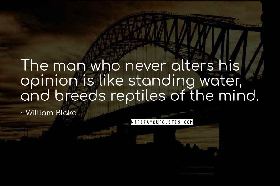 William Blake Quotes: The man who never alters his opinion is like standing water, and breeds reptiles of the mind.