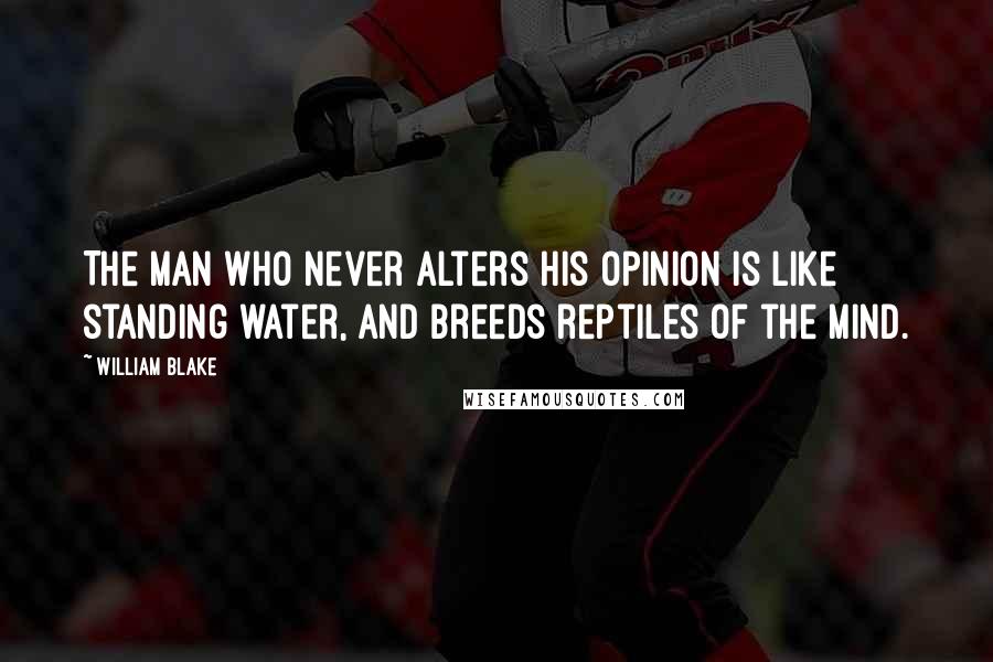 William Blake Quotes: The man who never alters his opinion is like standing water, and breeds reptiles of the mind.