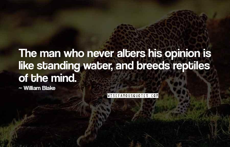 William Blake Quotes: The man who never alters his opinion is like standing water, and breeds reptiles of the mind.