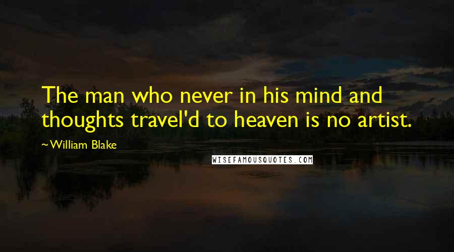 William Blake Quotes: The man who never in his mind and thoughts travel'd to heaven is no artist.