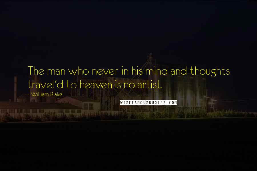 William Blake Quotes: The man who never in his mind and thoughts travel'd to heaven is no artist.