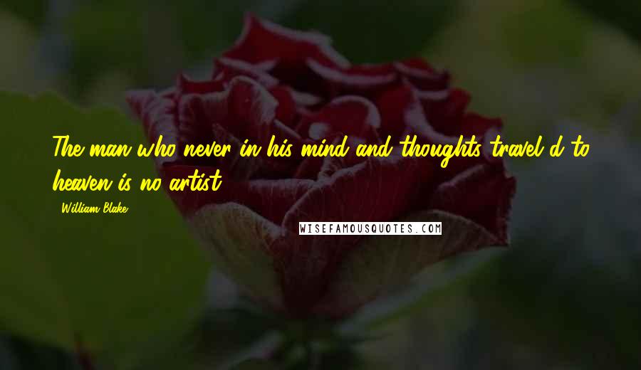 William Blake Quotes: The man who never in his mind and thoughts travel'd to heaven is no artist.