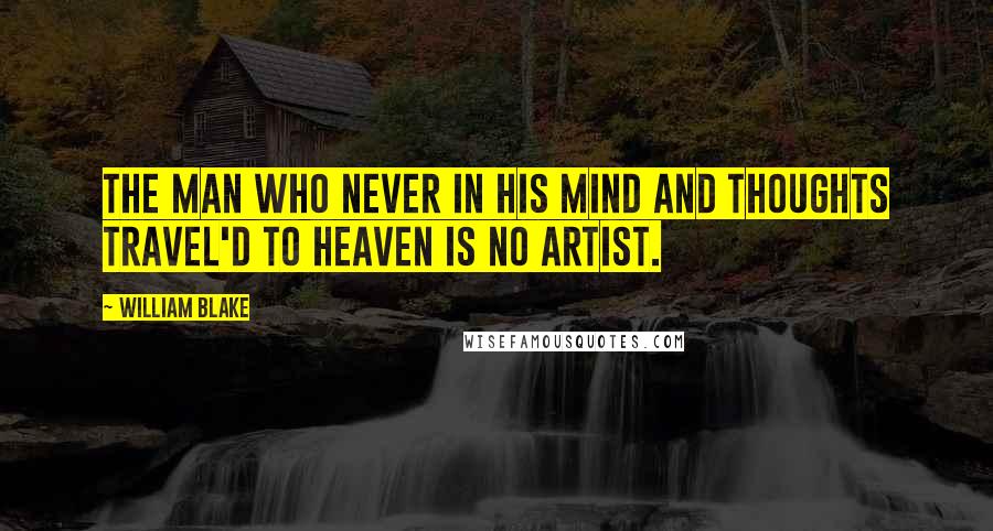 William Blake Quotes: The man who never in his mind and thoughts travel'd to heaven is no artist.