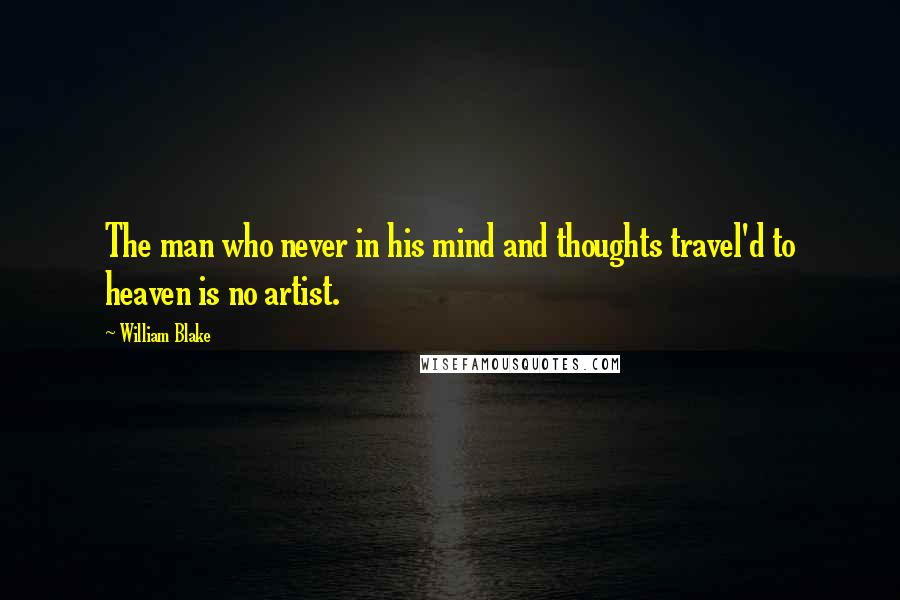 William Blake Quotes: The man who never in his mind and thoughts travel'd to heaven is no artist.