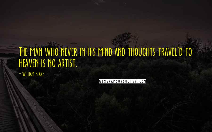 William Blake Quotes: The man who never in his mind and thoughts travel'd to heaven is no artist.