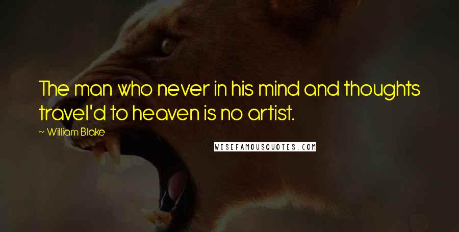 William Blake Quotes: The man who never in his mind and thoughts travel'd to heaven is no artist.